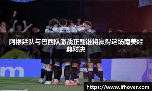 阿根廷队与巴西队激战正酣谁将赢得这场南美经典对决